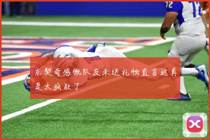 东契奇感慨队友未送礼物直言这真是太疯狂了