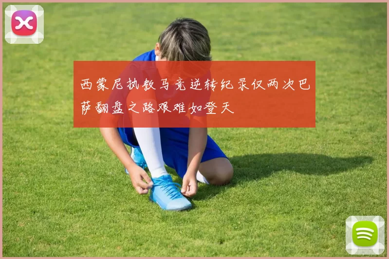 西蒙尼执教马竞逆转纪录仅两次巴萨翻盘之路艰难如登天