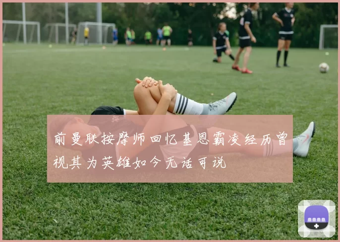 前曼联按摩师回忆基恩霸凌经历曾视其为英雄如今无话可说