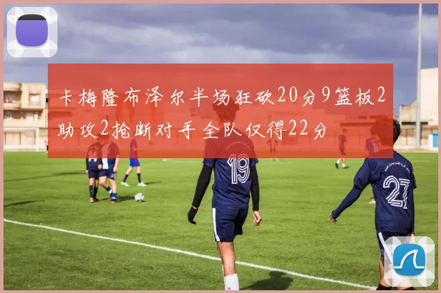 卡梅隆布泽尔半场狂砍20分9篮板2助攻2抢断对手全队仅得22分