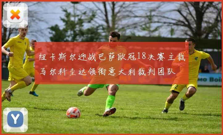 纽卡斯尔迎战巴萨欧冠18决赛主裁马尔科圭达领衔意大利裁判团队