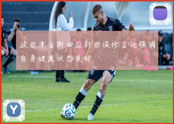 波尔津吉斯回应科尔误诊言论强调自身健康状态良好