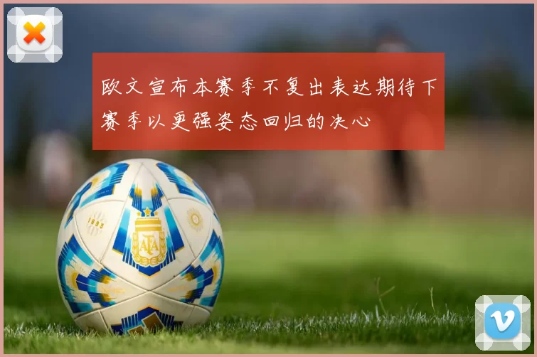 欧文宣布本赛季不复出表达期待下赛季以更强姿态回归的决心