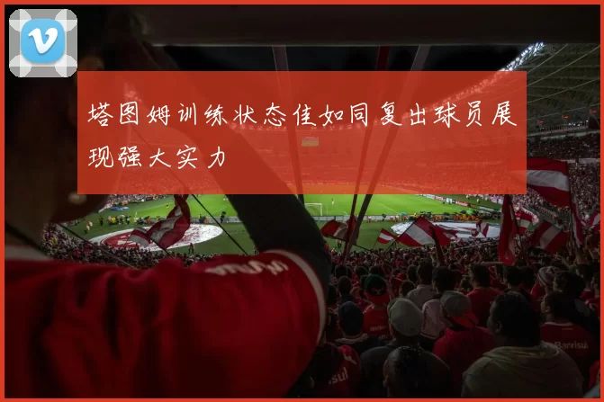 塔图姆训练状态佳如同复出球员展现强大实力