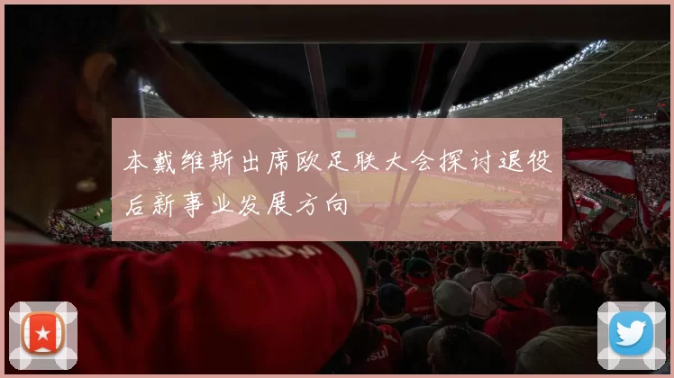 本戴维斯出席欧足联大会探讨退役后新事业发展方向