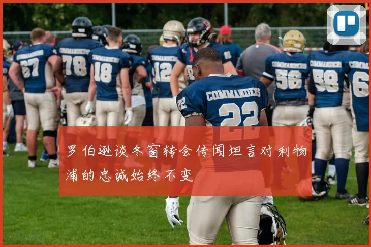 罗伯逊谈冬窗转会传闻坦言对利物浦的忠诚始终不变