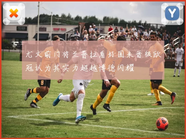 尤文前门将兰普拉看好国米晋级欧冠认为其实力超越博德闪耀