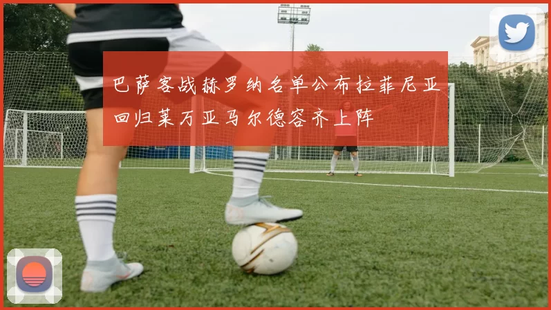 巴萨客战赫罗纳名单公布拉菲尼亚回归莱万亚马尔德容齐上阵