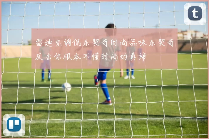 雷迪克调侃东契奇时尚品味东契奇反击你根本不懂时尚的真谛