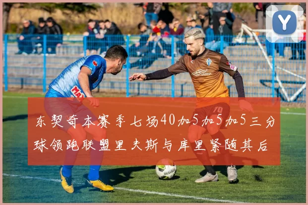 东契奇本赛季七场40加5加5加5三分球领跑联盟里夫斯与库里紧随其后
