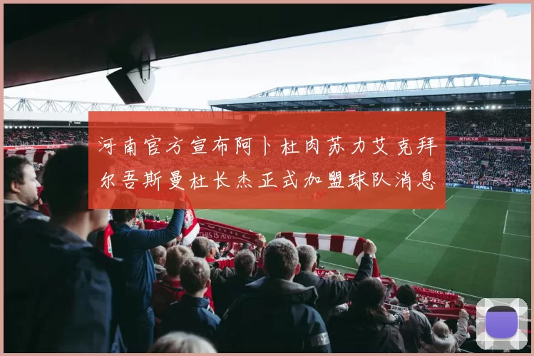 河南官方宣布阿卜杜肉苏力艾克拜尔吾斯曼杜长杰正式加盟球队消息