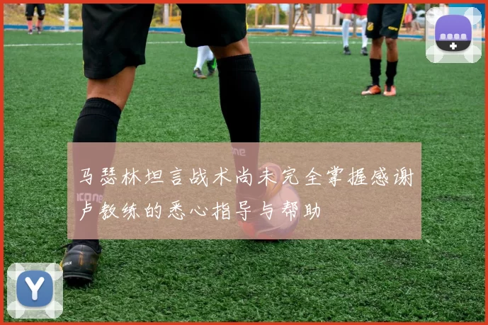 马瑟林坦言战术尚未完全掌握感谢卢教练的悉心指导与帮助