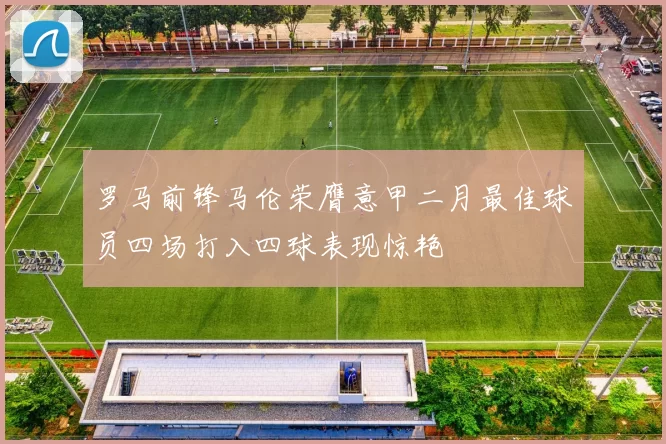 罗马前锋马伦荣膺意甲二月最佳球员四场打入四球表现惊艳