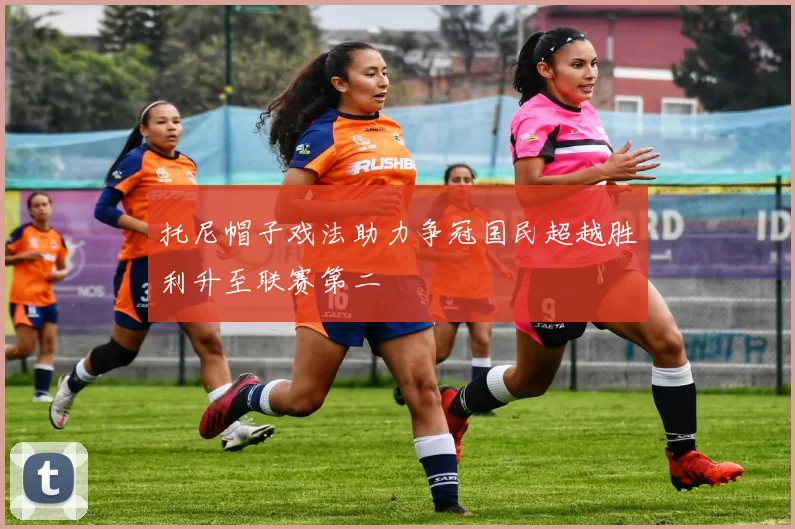 托尼帽子戏法助力争冠国民超越胜利升至联赛第二