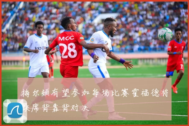 梅尔顿有望参加每场比赛霍福德将缺席背靠背对决