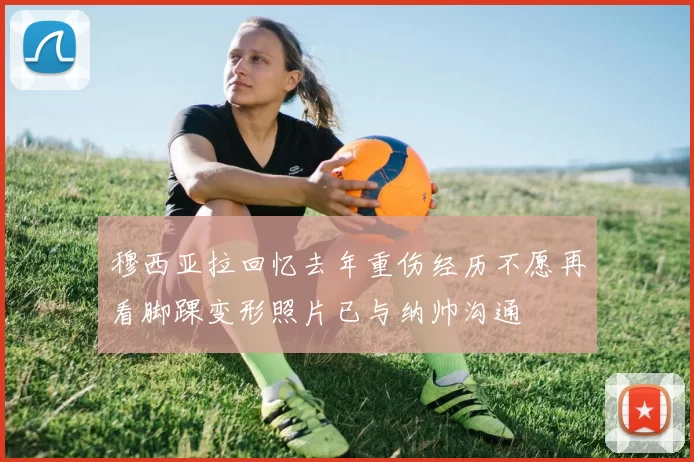 穆西亚拉回忆去年重伤经历不愿再看脚踝变形照片已与纳帅沟通