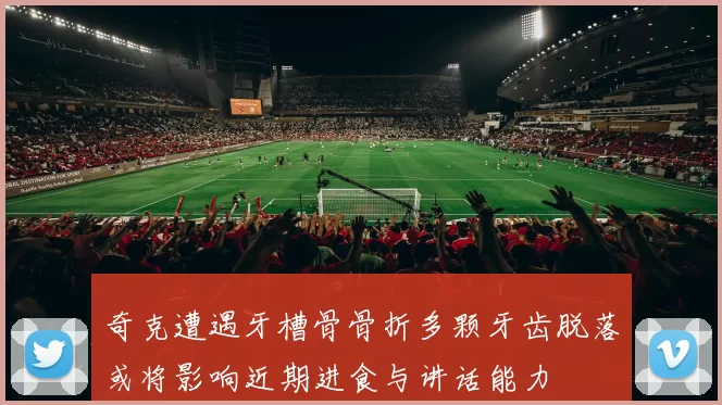 奇克遭遇牙槽骨骨折多颗牙齿脱落或将影响近期进食与讲话能力