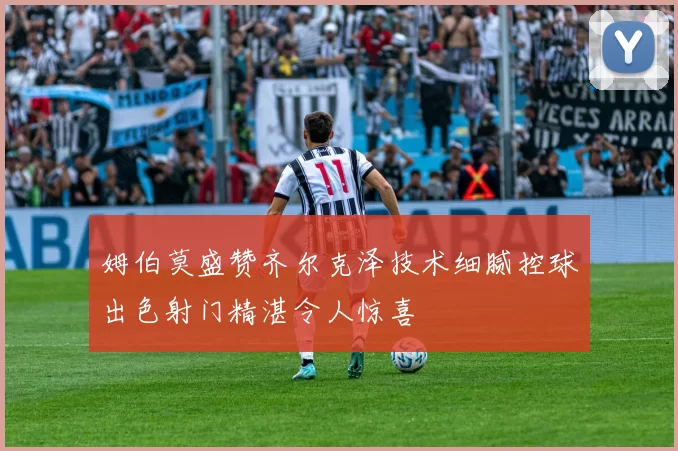 姆伯莫盛赞齐尔克泽技术细腻控球出色射门精湛令人惊喜