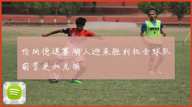 伦纳德退赛湖人迎来胜利机会球队前景更加光明
